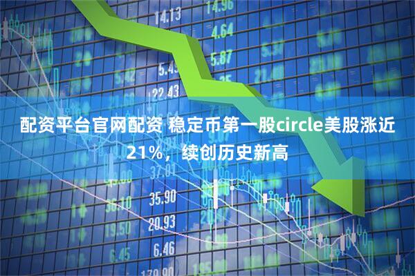 配资平台官网配资 稳定币第一股circle美股涨近21%，续创历史新高