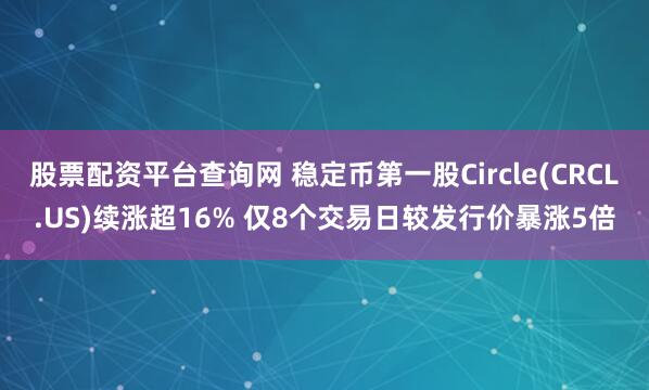 股票配资平台查询网 稳定币第一股Circle(CRCL.US)续涨超16% 仅8个交易日较发行价暴涨5倍