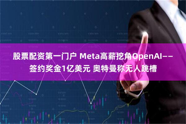 股票配资第一门户 Meta高薪挖角OpenAI——签约奖金1亿美元 奥特曼称无人跳槽