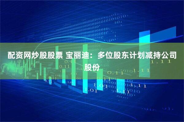 配资网炒股股票 宝丽迪：多位股东计划减持公司股份