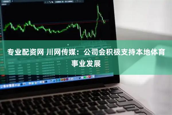 专业配资网 川网传媒：公司会积极支持本地体育事业发展
