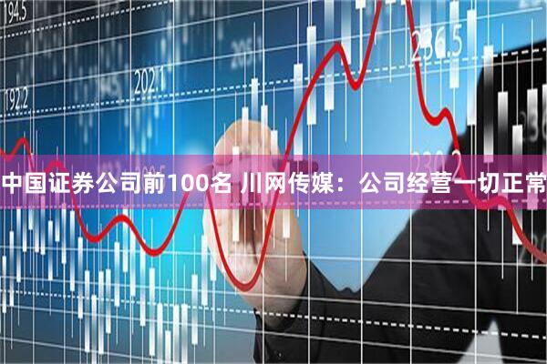 中国证券公司前100名 川网传媒：公司经营一切正常