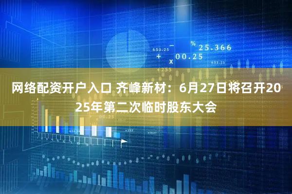 网络配资开户入口 齐峰新材：6月27日将召开2025年第二次临时股东大会