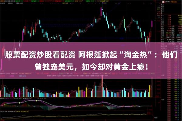 股票配资炒股看配资 阿根廷掀起“淘金热”：他们曾独宠美元，如今却对黄金上瘾！