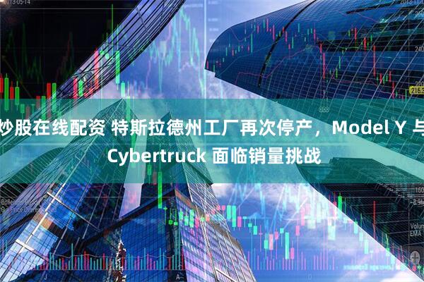 炒股在线配资 特斯拉德州工厂再次停产，Model Y 与 Cybertruck 面临销量挑战
