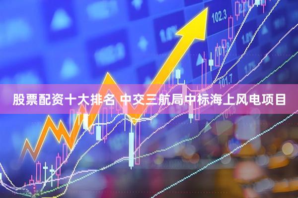 股票配资十大排名 中交三航局中标海上风电项目