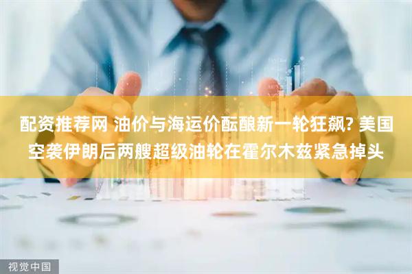 配资推荐网 油价与海运价酝酿新一轮狂飙? 美国空袭伊朗后两艘超级油轮在霍尔木兹紧急掉头