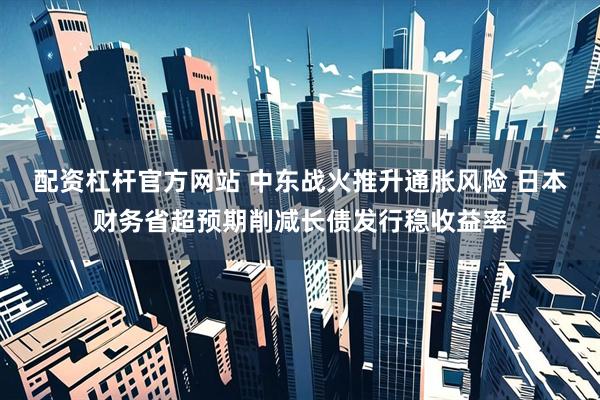 配资杠杆官方网站 中东战火推升通胀风险 日本财务省超预期削减长债发行稳收益率