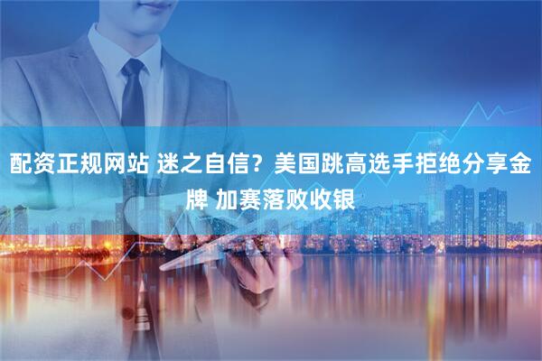 配资正规网站 迷之自信？美国跳高选手拒绝分享金牌 加赛落败收银