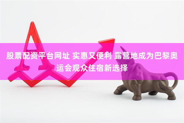 股票配资平台网址 实惠又便利 露营地成为巴黎奥运会观众住宿新选择