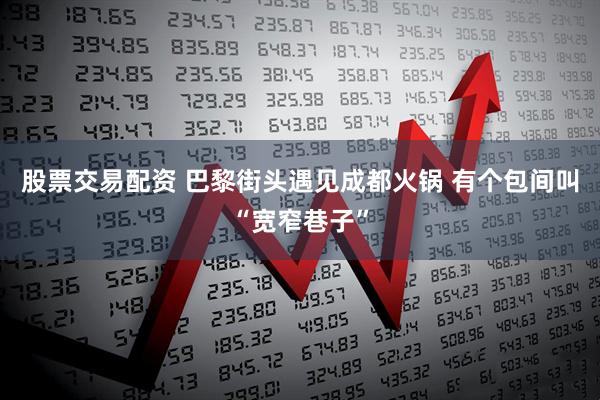 股票交易配资 巴黎街头遇见成都火锅 有个包间叫“宽窄巷子”