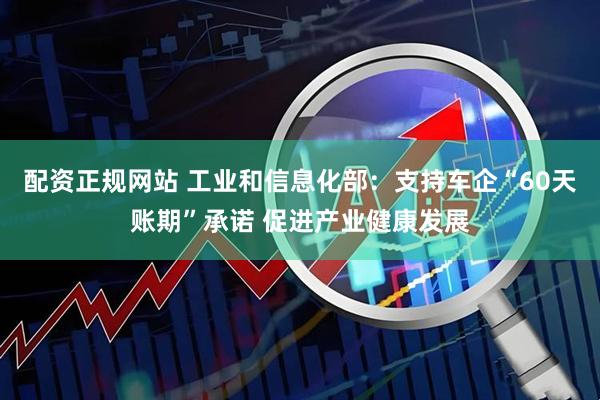 配资正规网站 工业和信息化部：支持车企“60天账期”承诺 促进产业健康发展