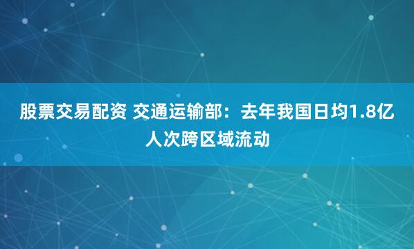股票交易配资 交通运输部：去年我国日均1.8亿人次跨区域流动