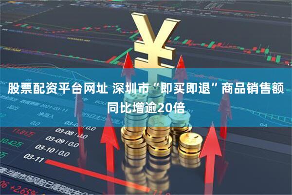 股票配资平台网址 深圳市“即买即退”商品销售额同比增逾20倍