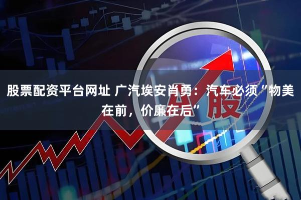 股票配资平台网址 广汽埃安肖勇：汽车必须“物美在前，价廉在后”