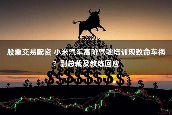 股票交易配资 小米汽车高阶驾驶培训现致命车祸？副总裁及教练回应