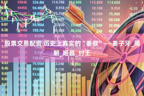 股票交易配资 历史上真实的“姜叔”——姜子牙_周朝_姬昌_纣王
