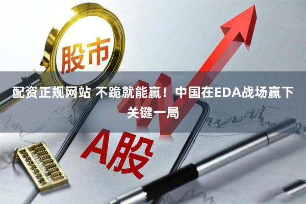 配资正规网站 不跪就能赢！中国在EDA战场赢下关键一局