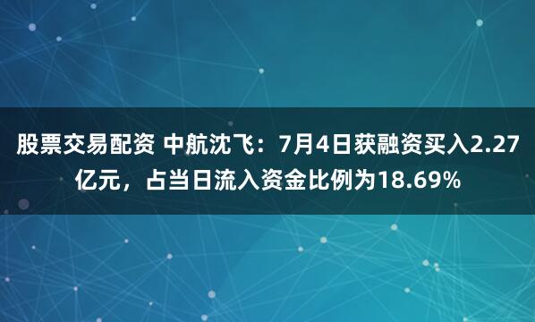 股票交易配资 中航沈飞：7月4日获融资买入2.27亿元，占当日流入资金比例为18.69%