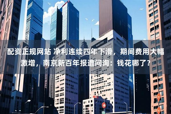 配资正规网站 净利连续四年下滑，期间费用大幅激增，南京新百年报遭问询：钱花哪了？