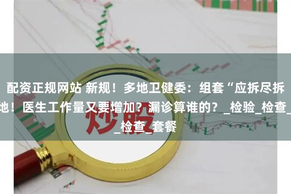 配资正规网站 新规！多地卫健委：组套“应拆尽拆”落地！医生工作量又要增加？漏诊算谁的？_检验_检查_套餐