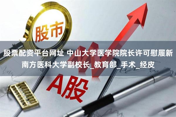 股票配资平台网址 中山大学医学院院长许可慰履新南方医科大学副校长_教育部_手术_经皮