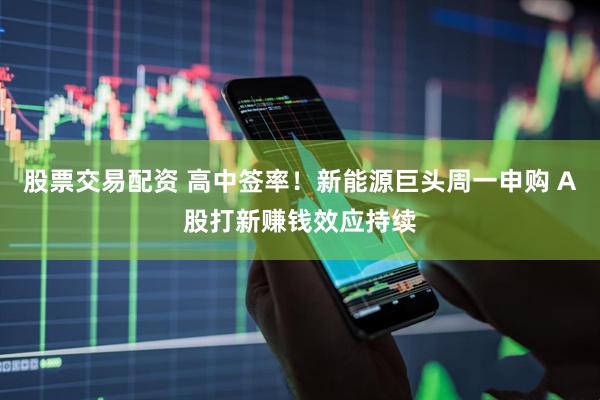 股票交易配资 高中签率！新能源巨头周一申购 A股打新赚钱效应持续