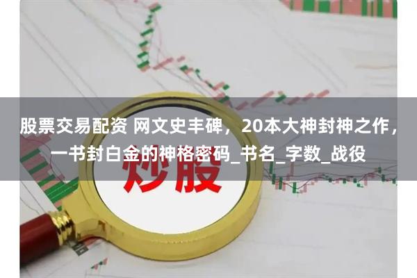 股票交易配资 网文史丰碑，20本大神封神之作，一书封白金的神格密码_书名_字数_战役