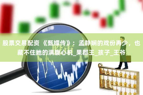 股票交易配资 《甄嬛传》：孟静娴的戏份再少，也藏不住她的满腹心机_果郡王_孩子_王爷