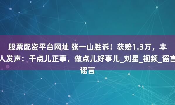 股票配资平台网址 张一山胜诉！获赔1.3万，本人发声：干点儿正事，做点儿好事儿_刘星_视频_谣言