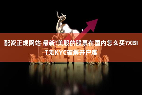 配资正规网站 最新!美股的股票在国内怎么买?XBIT无KYC破解开户难