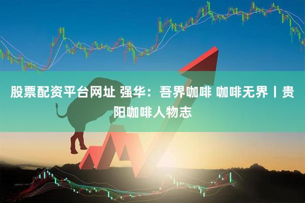 股票配资平台网址 强华：吾界咖啡 咖啡无界丨贵阳咖啡人物志