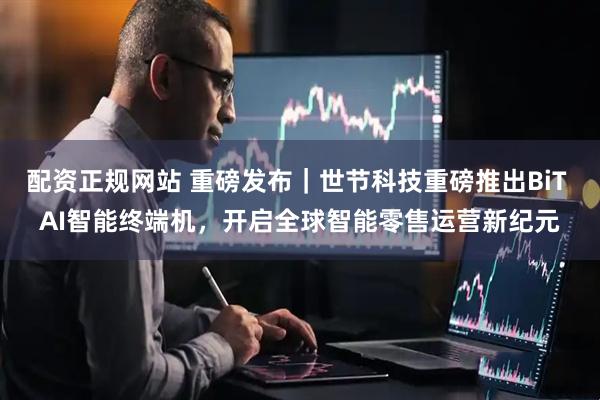 配资正规网站 重磅发布｜世节科技重磅推出BiT AI智能终端机，开启全球智能零售运营新纪元