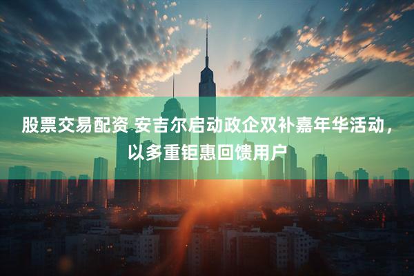 股票交易配资 安吉尔启动政企双补嘉年华活动，以多重钜惠回馈用户