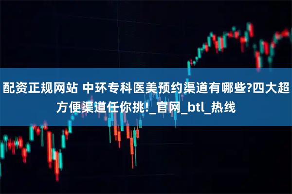 配资正规网站 中环专科医美预约渠道有哪些?四大超方便渠道任你挑!_官网_btl_热线