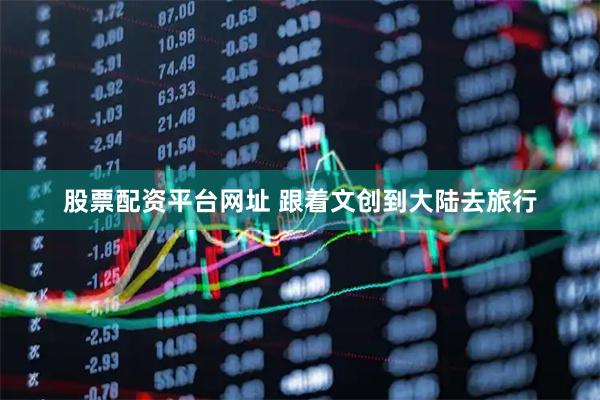 股票配资平台网址 跟着文创到大陆去旅行