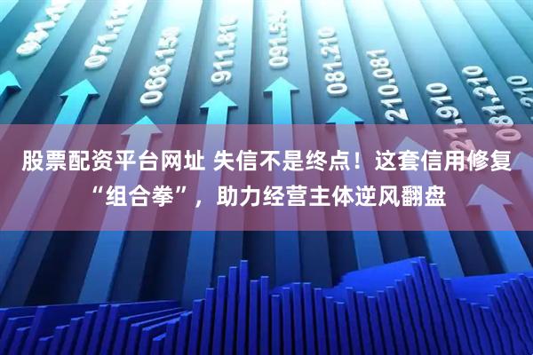 股票配资平台网址 失信不是终点！这套信用修复“组合拳”，助力经营主体逆风翻盘