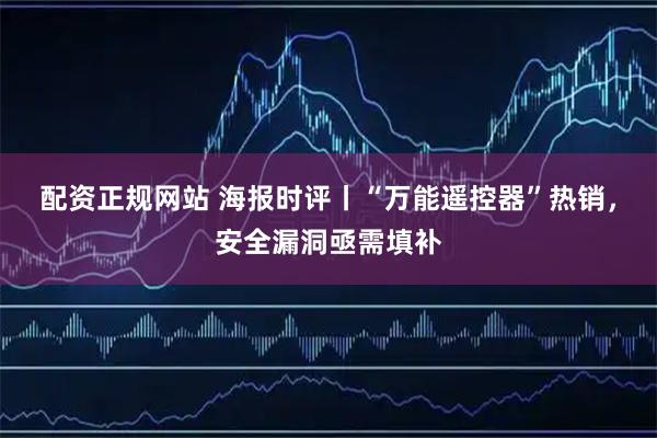 配资正规网站 海报时评丨“万能遥控器”热销，安全漏洞亟需填补