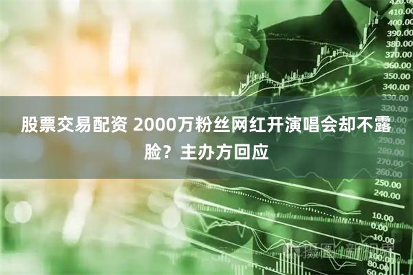 股票交易配资 2000万粉丝网红开演唱会却不露脸？主办方回应