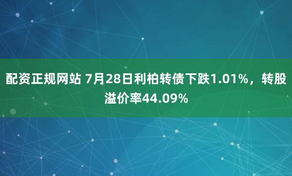 配资正规网站 7月28日利柏转债下跌1.01%，转股溢价率44.09%