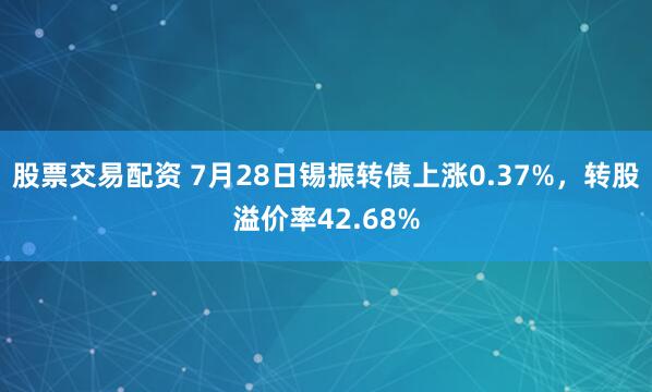 股票交易配资 7月28日锡振转债上涨0.37%，转股溢价率42.68%