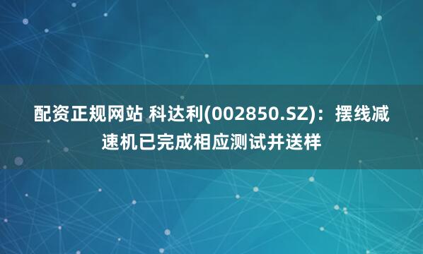 配资正规网站 科达利(002850.SZ)：摆线减速机已完成相应测试并送样