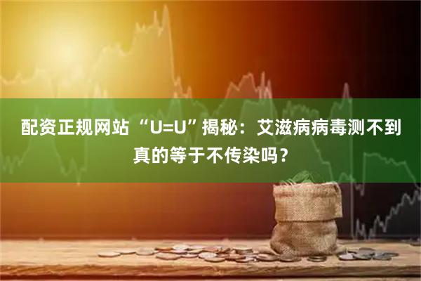 配资正规网站 “U=U”揭秘：艾滋病病毒测不到真的等于不传染吗？