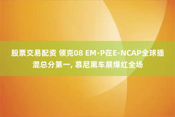 股票交易配资 领克08 EM-P在E-NCAP全球插混总分第一, 慕尼黑车展爆红全场