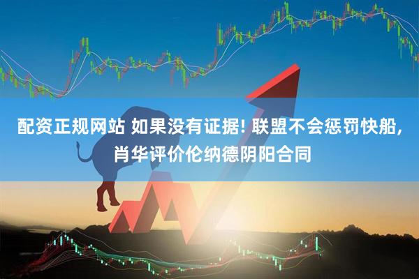 配资正规网站 如果没有证据! 联盟不会惩罚快船, 肖华评价伦纳德阴阳合同