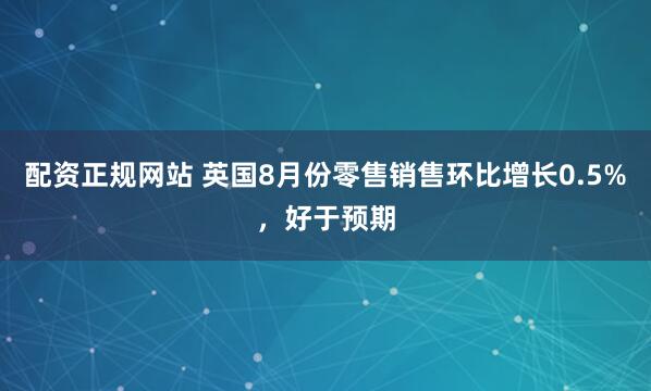 配资正规网站 英国8月份零售销售环比增长0.5%，好于预期
