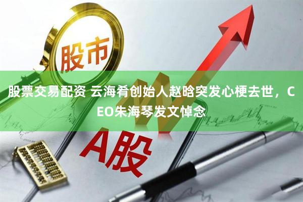 股票交易配资 云海肴创始人赵晗突发心梗去世，CEO朱海琴发文悼念