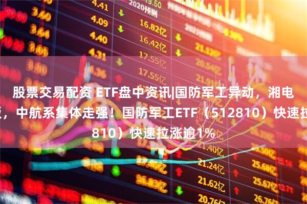 股票交易配资 ETF盘中资讯|国防军工异动，湘电股份封板，中航系集体走强！国防军工ETF（512810）快速拉涨逾1%