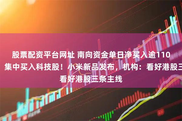 股票配资平台网址 南向资金单日净买入逾110亿港元，集中买入科技股！小米新品发布，机构：看好港股三条主线