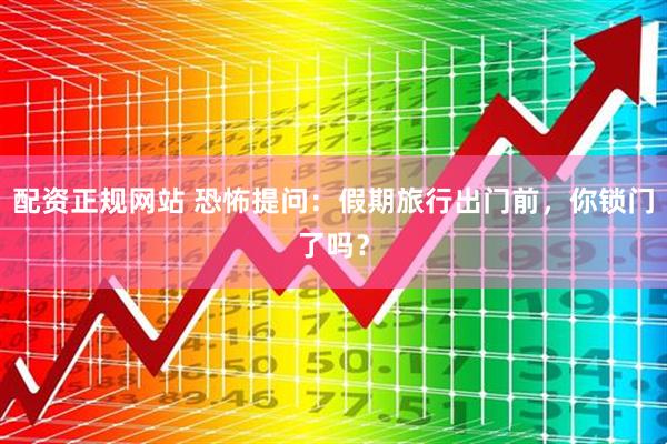 配资正规网站 恐怖提问：假期旅行出门前，你锁门了吗？